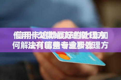 信用卡逾期最好的处理方法有哪些专业步骤