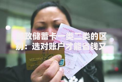 邮政储蓄卡一类二类的区别：选对账户才能省钱又省心