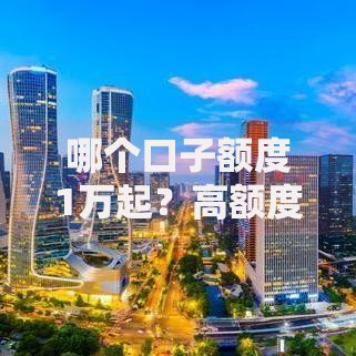 哪个口子额度1万起?高额度低门槛贷款平台推荐 哪个口子额度1万起?高额度低门槛贷款平台推荐