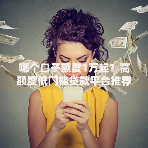 哪个口子额度1万起?高额度低门槛贷款平台推荐 哪个口子额度1万起?高额度低门槛贷款平台推荐