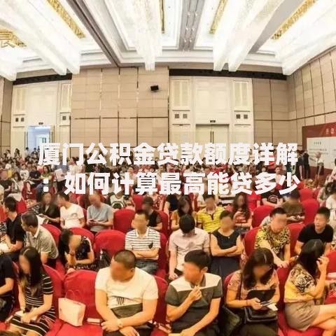 厦门公积金贷款额度详解：如何计算最高能贷多少？