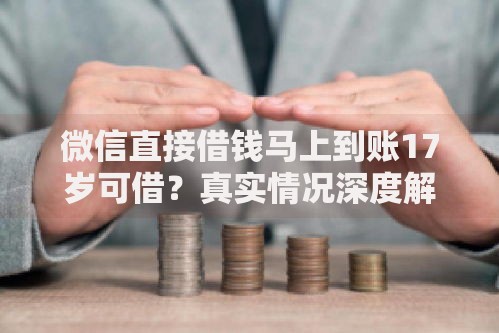 微信直接借钱马上到账17岁可借？真实情况深度解析