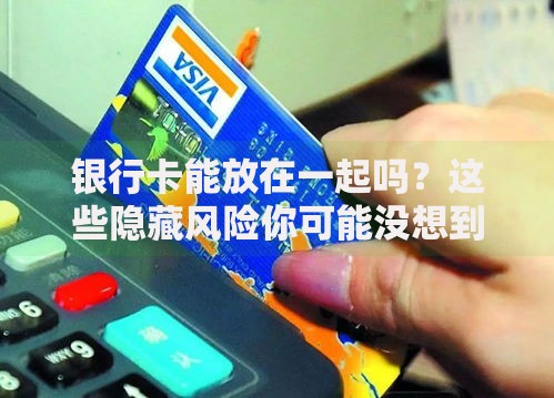 银行卡能放在一起吗？这些隐藏风险你可能没想到