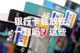 银行卡能放在一起吗？这些隐藏风险你可能没想到