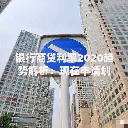 银行商贷利率2020趋势解析：现在申请划算吗？