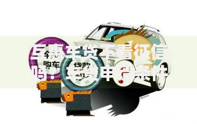 互惠车贷不看征信吗？车贷申请条件深度解析