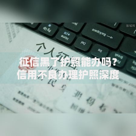 征信黑了护照能办吗？信用不良办理护照深度解析