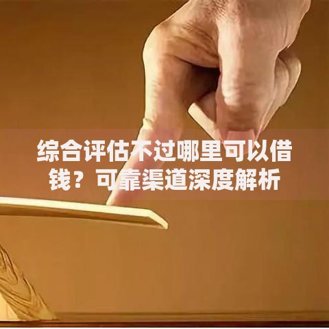 综合评估不过哪里可以借钱？可靠渠道深度解析