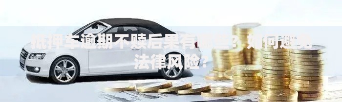 抵押车逾期不赎后果有哪些？如何避免法律风险？