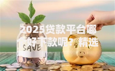 2025贷款平台哪个好下款呢？精选合规渠道与审核技巧解析