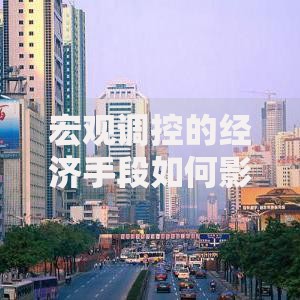 宏观调控的经济手段如何影响你的钱包？这些底层逻辑得明白