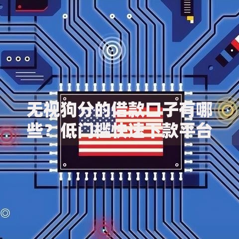 无视狗分的借款口子有哪些？低门槛快速下款平台解析