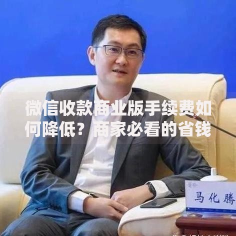 微信收款商业版手续费如何降低？商家必看的省钱攻略