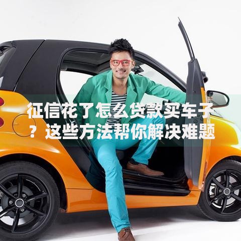 征信花了怎么贷款买车子？这些方法帮你解决难题