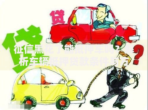 征信黑花了能抵押车吗？解析车辆抵押贷款条件与方案