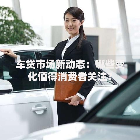 车贷市场新动态：哪些变化值得消费者关注？