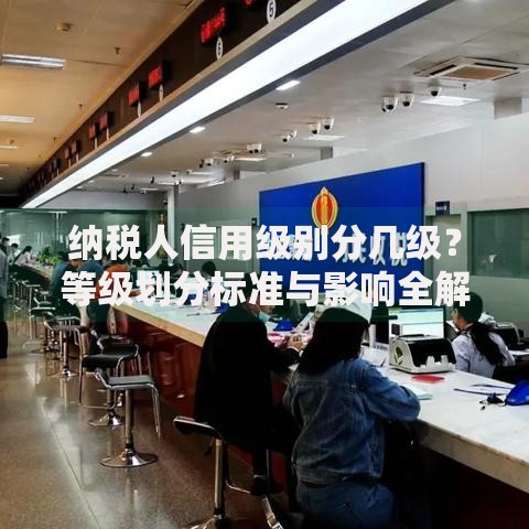 纳税人信用级别分几级？等级划分标准与影响全解析