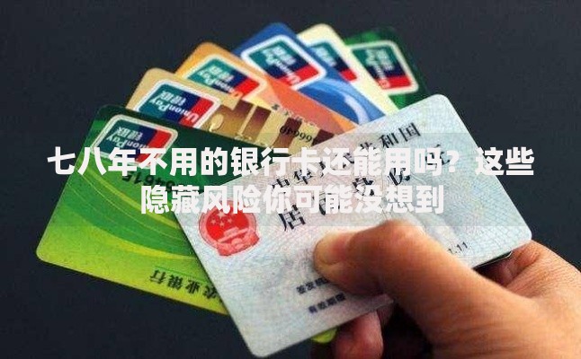 七八年不用的银行卡还能用吗？这些隐藏风险你可能没想到