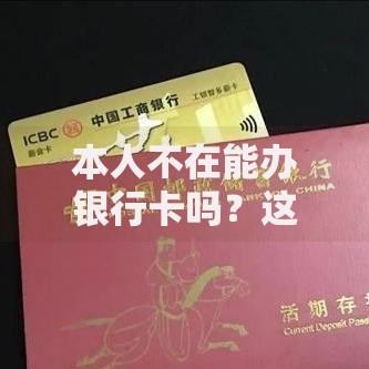 本人不在能办银行卡吗？这些方法让你轻松搞定！