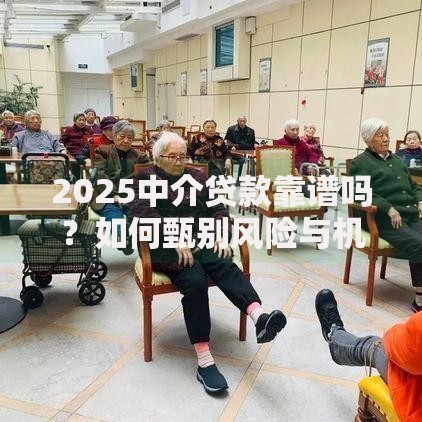 2025中介贷款靠谱吗？如何甄别风险与机遇