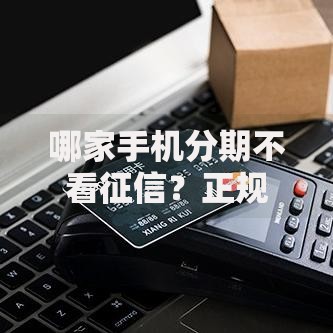 哪家手机分期不看征信？正规平台筛选指南