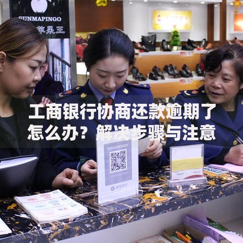 工商银行协商还款逾期了怎么办？解决步骤与注意事项
