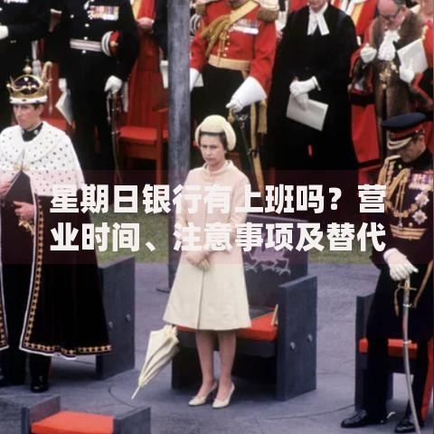 星期日银行有上班吗？营业时间、注意事项及替代方案全解析