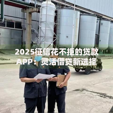 2025征信花不拒的贷款APP:灵活借贷新选择 2025征信花不拒的贷款APP:灵活借贷新选择