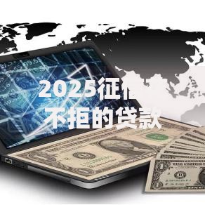 2025征信花不拒的贷款APP:灵活借贷新选择 2025征信花不拒的贷款APP:灵活借贷新选择