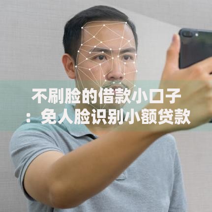 不刷脸的借款小口子：免人脸识别小额贷款指南