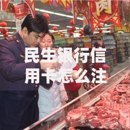 民生银行信用卡怎么注销？三步搞定销卡避坑指南
