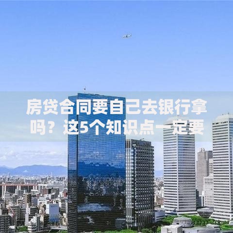 房贷合同要自己去银行拿吗？这5个知识点一定要提前确认
