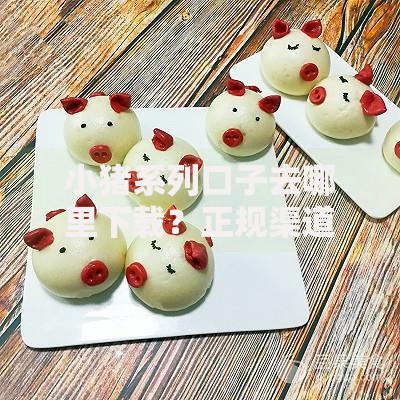 小猪系列口子去哪里下载？正规渠道全解析
