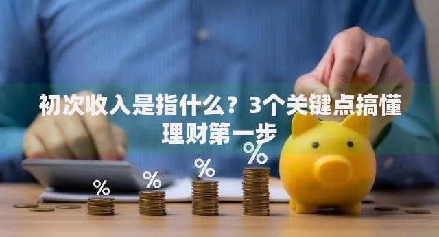 初次收入是指什么？3个关键点搞懂理财第一步
