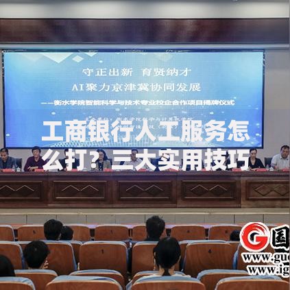 工商银行人工服务怎么打？三大实用技巧解决沟通难题