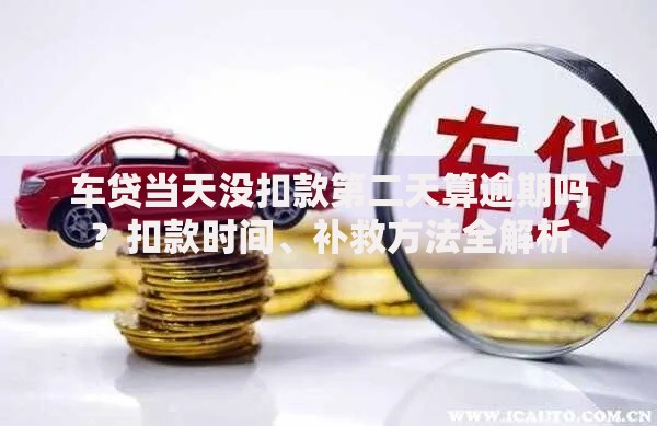 车贷当天没扣款第二天算逾期吗？扣款时间、补救方法全解析