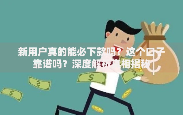 新用户真的能必下款吗？这个口子靠谱吗？深度解析真相揭秘