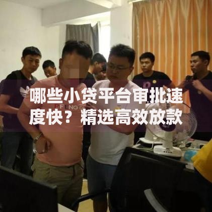 哪些小贷平台审批速度快？精选高效放款渠道推荐