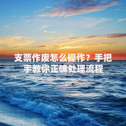 支票作废怎么操作？手把手教你正确处理流程