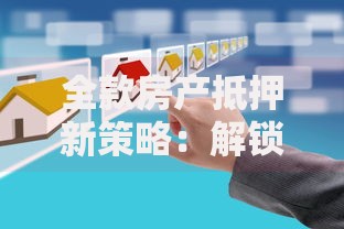 全款房产抵押新策略:解锁资金灵活运用新途径 全款房产抵押新策略:解锁资金灵活运用新途径