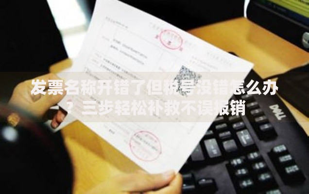 发票名称开错了但税号没错怎么办？三步轻松补救不误报销