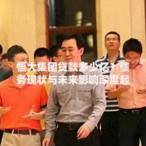 恒大集团贷款多少亿？债务现状与未来影响深度起底