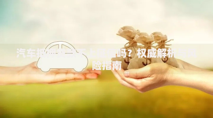 汽车抵押贷款不上征信吗？权威解析与风险指南
