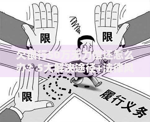 欠银行50万无力偿还怎么办？5大解决途径+法律风险解析