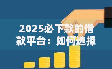 2025必下款的借款平台：如何选择高通过率贷款渠道权威解析
