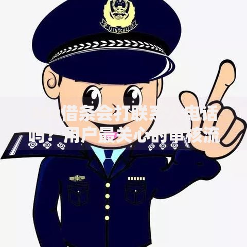 360借条会打联系人电话吗？用户最关心的审核流程与隐私保护解析