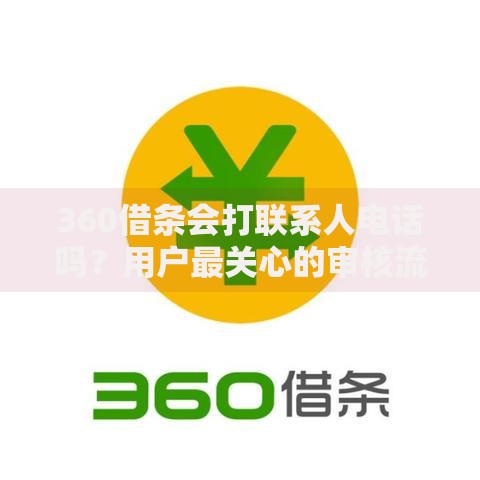 360借条会打联系人电话吗？用户最关心的审核流程与隐私保护解析