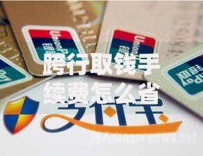 跨行取钱手续费怎么省？这些技巧让你少花冤枉钱