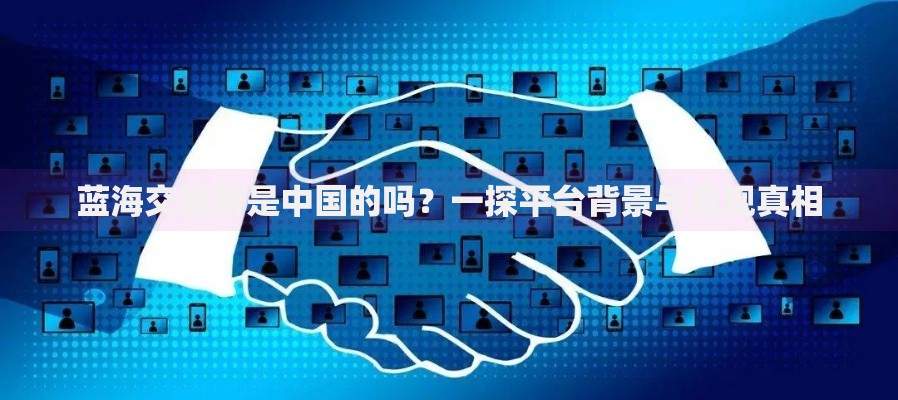 蓝海交易所是中国的吗？一探平台背景与合规真相