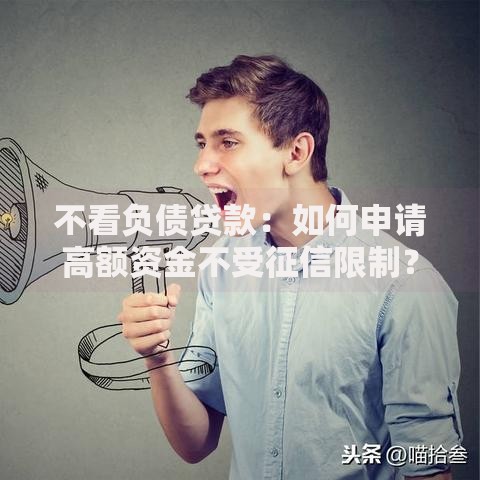 不看负债贷款：如何申请高额资金不受征信限制？